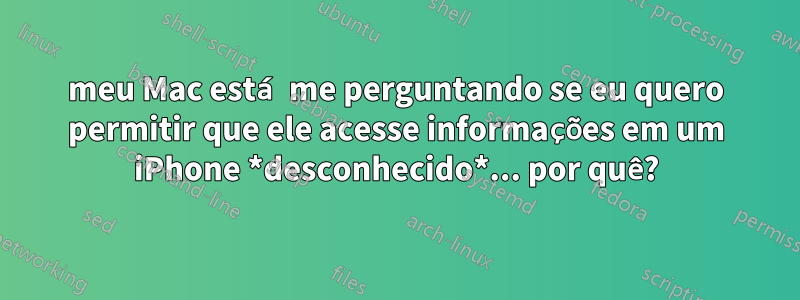 meu Mac está me perguntando se eu quero permitir que ele acesse informações em um iPhone *desconhecido*... por quê?
