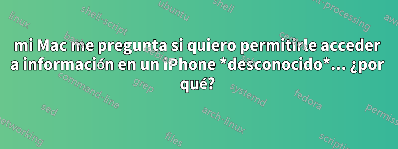 mi Mac me pregunta si quiero permitirle acceder a información en un iPhone *desconocido*... ¿por qué?
