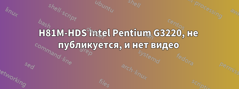H81M-HDS Intel Pentium G3220, не публикуется, и нет видео