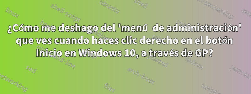 ¿Cómo me deshago del 'menú de administración' que ves cuando haces clic derecho en el botón Inicio en Windows 10, a través de GP?
