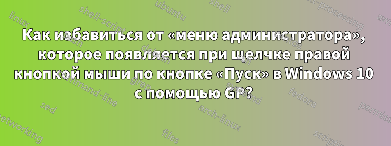 Как избавиться от «меню администратора», которое появляется при щелчке правой кнопкой мыши по кнопке «Пуск» в Windows 10 с помощью GP?