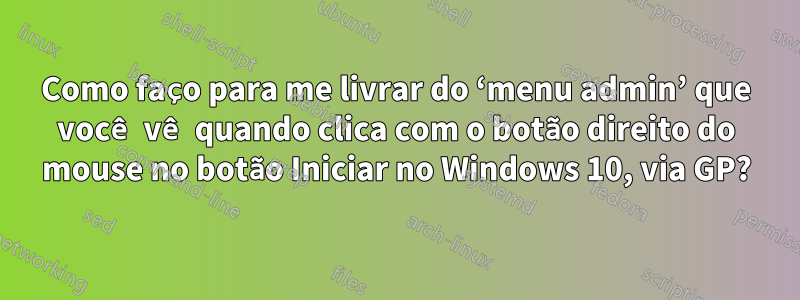 Como faço para me livrar do ‘menu admin’ que você vê quando clica com o botão direito do mouse no botão Iniciar no Windows 10, via GP?