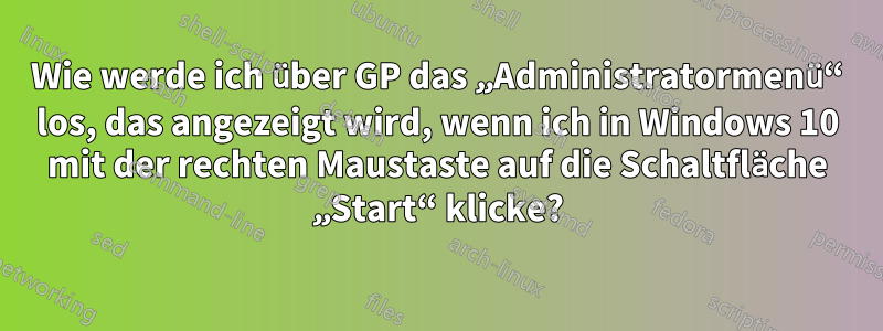 Wie werde ich über GP das „Administratormenü“ los, das angezeigt wird, wenn ich in Windows 10 mit der rechten Maustaste auf die Schaltfläche „Start“ klicke?