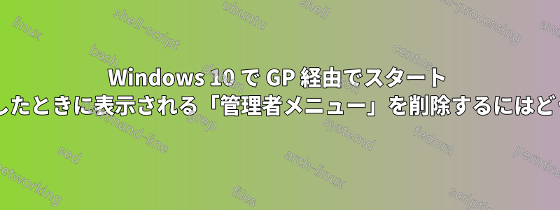 Windows 10 で GP 経由でスタート ボタンを右クリックしたときに表示される「管理者メニュー」を削除するにはどうすればよいですか?