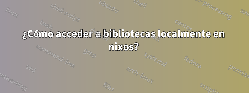 ¿Cómo acceder a bibliotecas localmente en nixos?