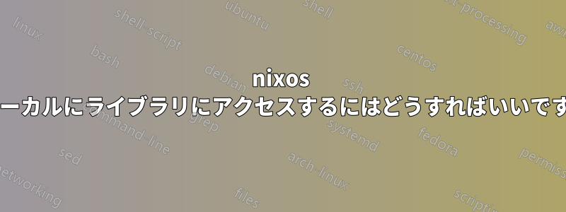 nixos でローカルにライブラリにアクセスするにはどうすればいいですか?