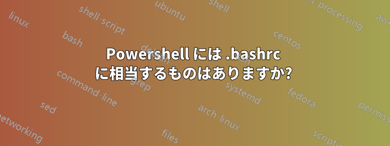 Powershell には .bashrc に相当するものはありますか?