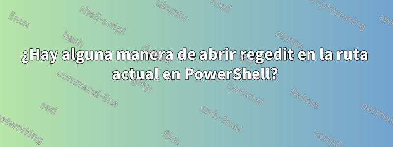 ¿Hay alguna manera de abrir regedit en la ruta actual en PowerShell?