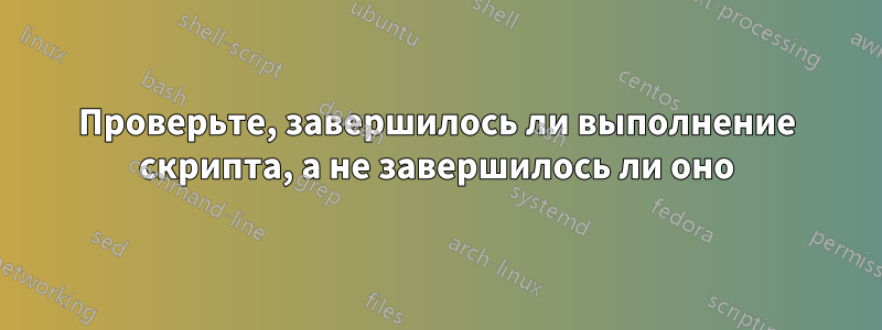 Проверьте, завершилось ли выполнение скрипта, а не завершилось ли оно