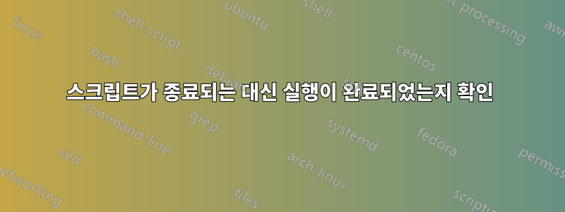 스크립트가 종료되는 대신 실행이 완료되었는지 확인