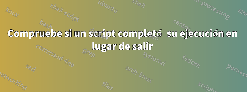 Compruebe si un script completó su ejecución en lugar de salir