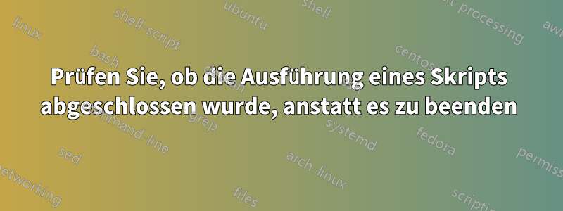 Prüfen Sie, ob die Ausführung eines Skripts abgeschlossen wurde, anstatt es zu beenden
