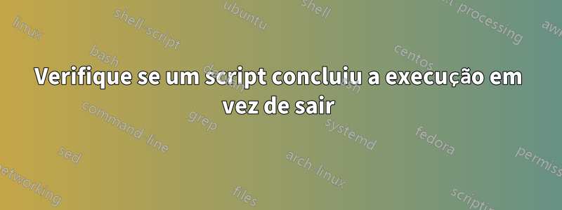 Verifique se um script concluiu a execução em vez de sair