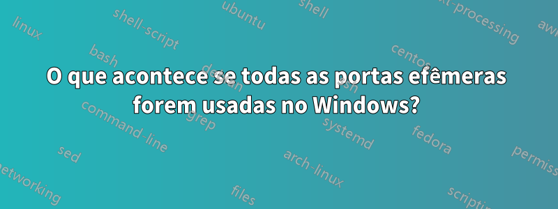 O que acontece se todas as portas efêmeras forem usadas no Windows?