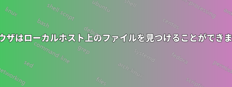 ブラウザはローカルホスト上のファイルを見つけることができません