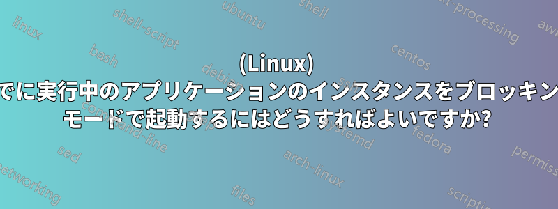 (Linux) すでに実行中のアプリケーションのインスタンスをブロッキング モードで起動するにはどうすればよいですか?