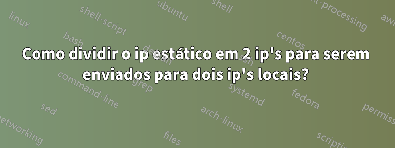 Como dividir o ip estático em 2 ip's para serem enviados para dois ip's locais?
