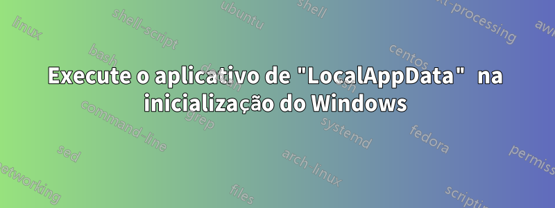 Execute o aplicativo de "LocalAppData" na inicialização do Windows