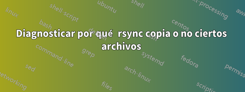 Diagnosticar por qué rsync copia o no ciertos archivos