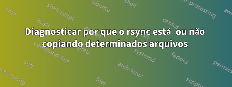 Diagnosticar por que o rsync está ou não copiando determinados arquivos