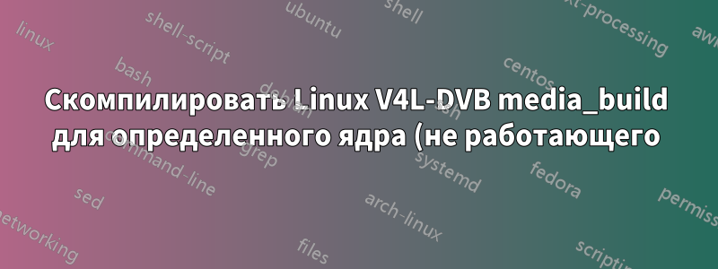 Скомпилировать Linux V4L-DVB media_build для определенного ядра (не работающего)
