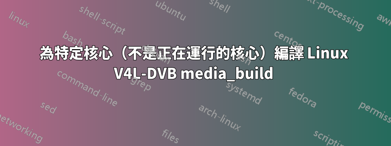 為特定核心（不是正在運行的核心）編譯 Linux V4L-DVB media_build