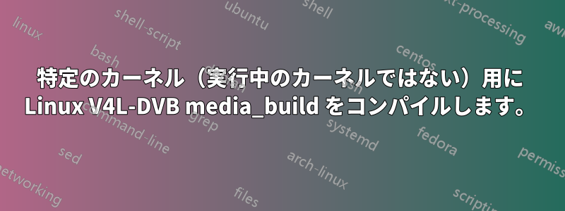 特定のカーネル（実行中のカーネルではない）用に Linux V4L-DVB media_build をコンパイルします。