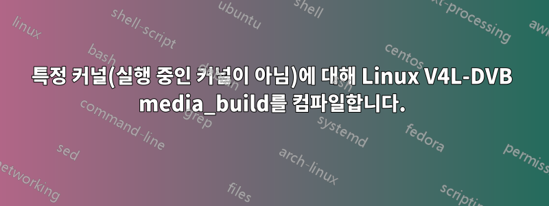 특정 커널(실행 중인 커널이 아님)에 대해 Linux V4L-DVB media_build를 컴파일합니다.