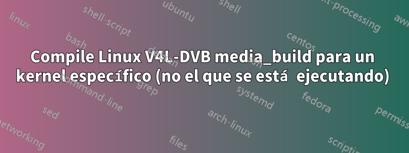 Compile Linux V4L-DVB media_build para un kernel específico (no el que se está ejecutando)