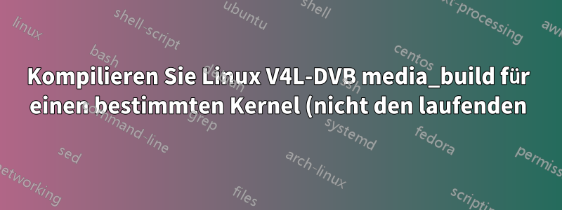Kompilieren Sie Linux V4L-DVB media_build für einen bestimmten Kernel (nicht den laufenden).
