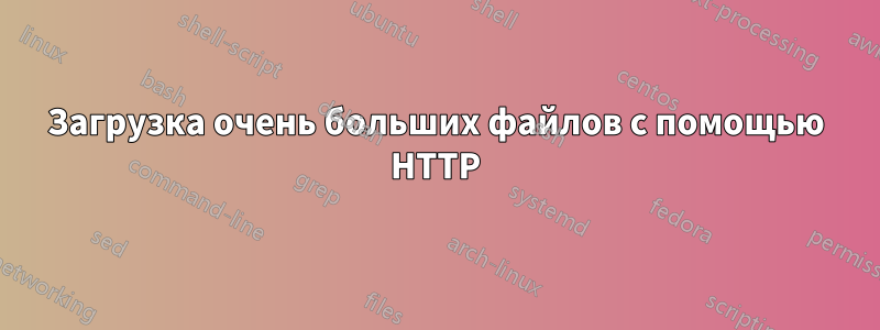 Загрузка очень больших файлов с помощью HTTP