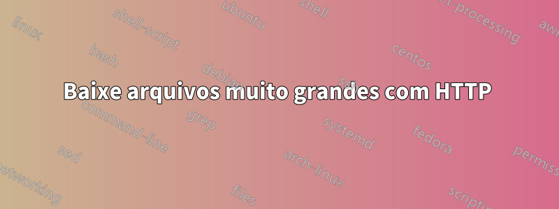 Baixe arquivos muito grandes com HTTP