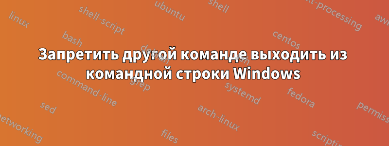 Запретить другой команде выходить из командной строки Windows