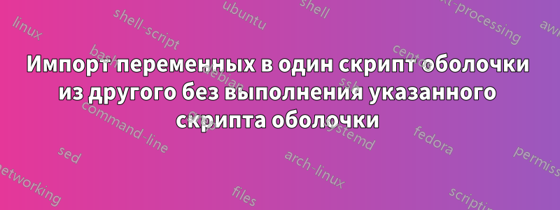 Импорт переменных в один скрипт оболочки из другого без выполнения указанного скрипта оболочки