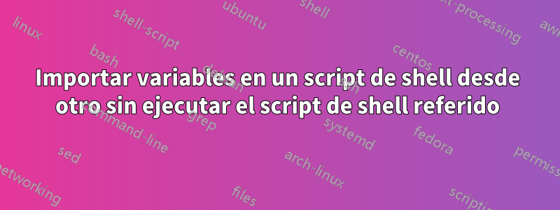 Importar variables en un script de shell desde otro sin ejecutar el script de shell referido