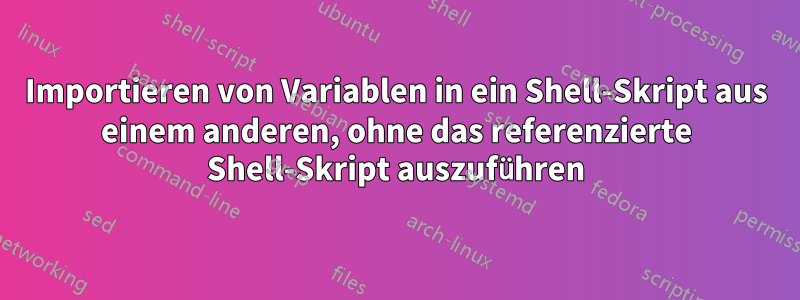 Importieren von Variablen in ein Shell-Skript aus einem anderen, ohne das referenzierte Shell-Skript auszuführen