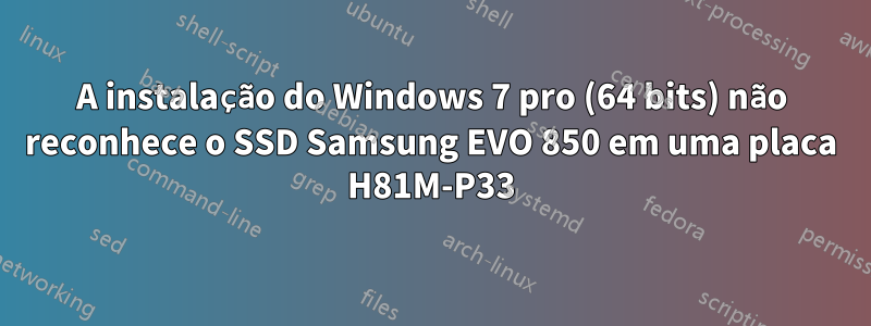 A instalação do Windows 7 pro (64 bits) não reconhece o SSD Samsung EVO 850 em uma placa H81M-P33