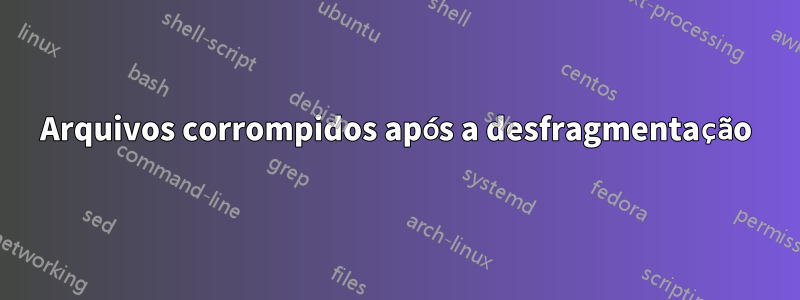 Arquivos corrompidos após a desfragmentação