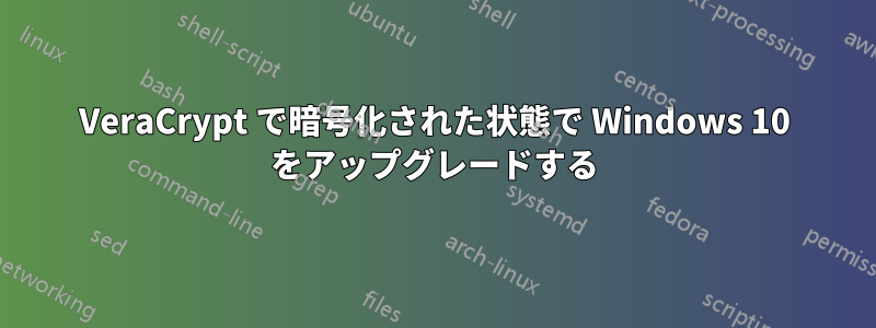VeraCrypt で暗号化された状態で Windows 10 をアップグレードする