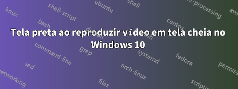Tela preta ao reproduzir vídeo em tela cheia no Windows 10