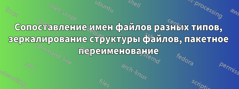 Сопоставление имен файлов разных типов, зеркалирование структуры файлов, пакетное переименование