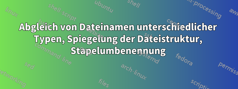 Abgleich von Dateinamen unterschiedlicher Typen, Spiegelung der Dateistruktur, Stapelumbenennung
