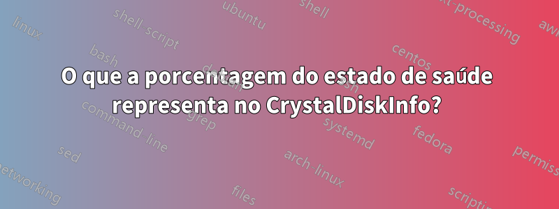 O que a porcentagem do estado de saúde representa no CrystalDiskInfo?