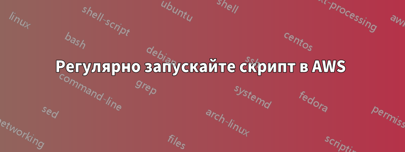 Регулярно запускайте скрипт в AWS