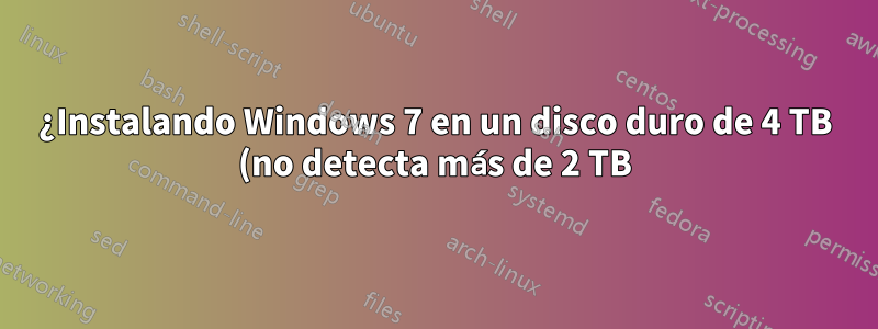 ¿Instalando Windows 7 en un disco duro de 4 TB (no detecta más de 2 TB)?