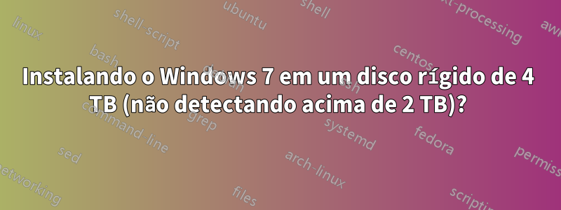 Instalando o Windows 7 em um disco rígido de 4 TB (não detectando acima de 2 TB)?