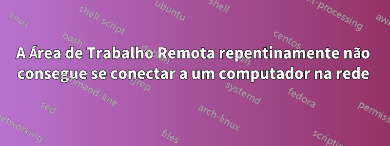 A Área de Trabalho Remota repentinamente não consegue se conectar a um computador na rede