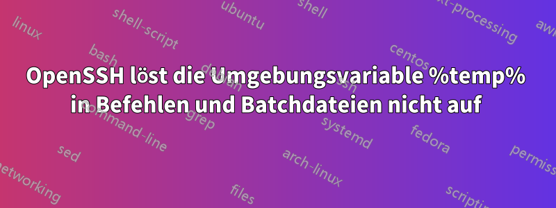 OpenSSH löst die Umgebungsvariable %temp% in Befehlen und Batchdateien nicht auf