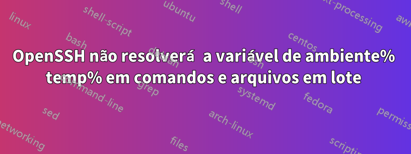 OpenSSH não resolverá a variável de ambiente% temp% em comandos e arquivos em lote