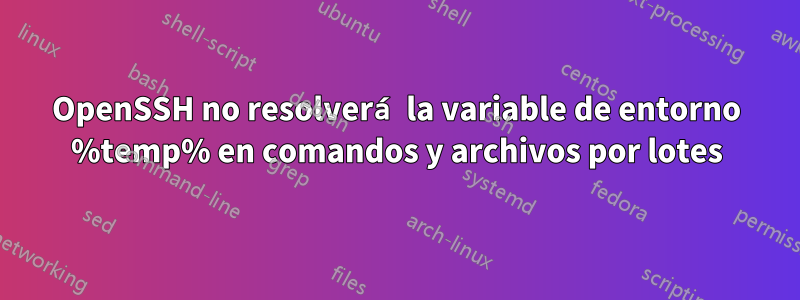 OpenSSH no resolverá la variable de entorno %temp% en comandos y archivos por lotes